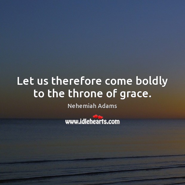 Let us therefore come boldly to the throne of grace. Nehemiah Adams Picture Quote