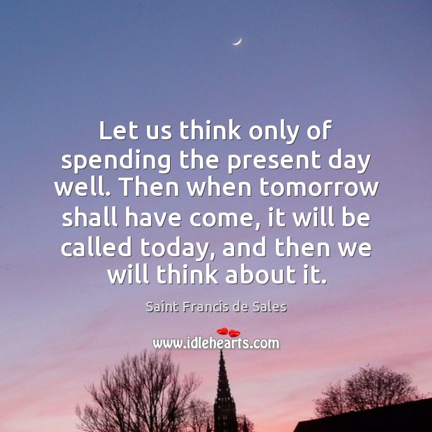 Let us think only of spending the present day well. Then when Saint Francis de Sales Picture Quote