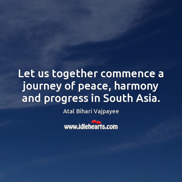 Let us together commence a journey of peace, harmony and progress in South Asia. Atal Bihari Vajpayee Picture Quote