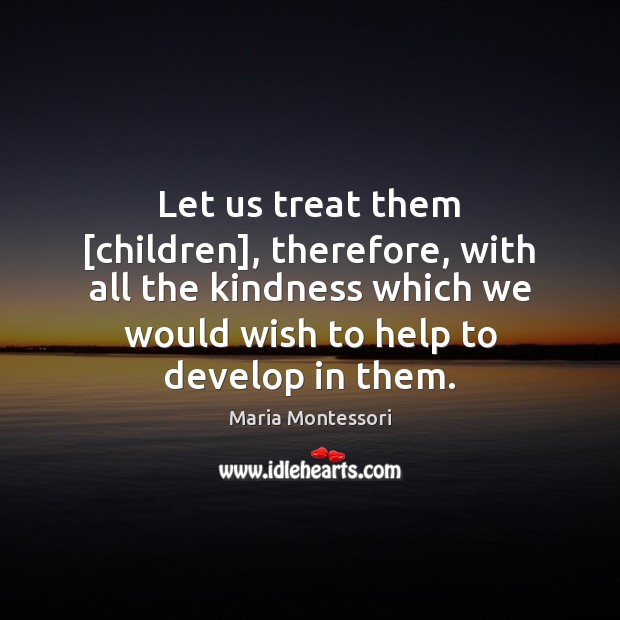 Let us treat them [children], therefore, with all the kindness which we Maria Montessori Picture Quote