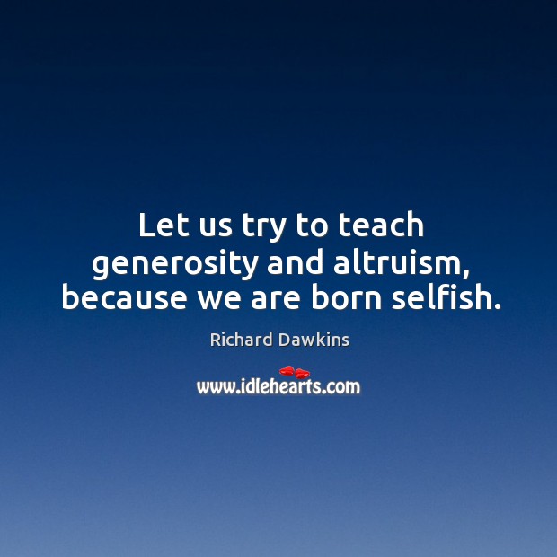 Let us try to teach generosity and altruism, because we are born selfish. Richard Dawkins Picture Quote