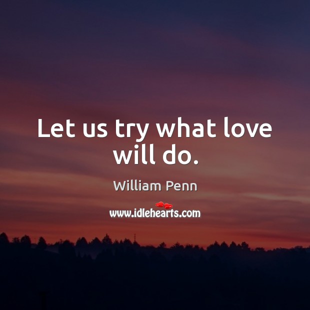 Let us try what love will do. William Penn Picture Quote