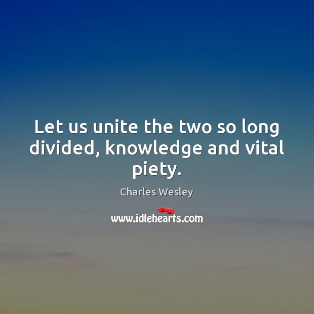 Let us unite the two so long divided, knowledge and vital piety. Charles Wesley Picture Quote