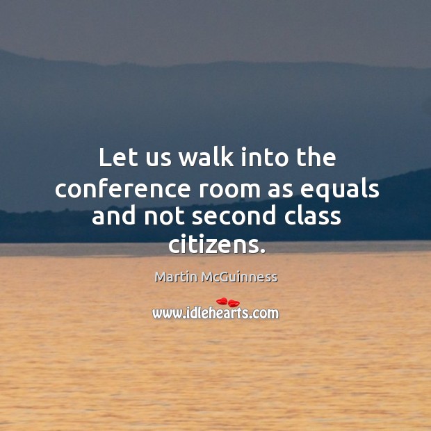 Let us walk into the conference room as equals and not second class citizens. Martin McGuinness Picture Quote