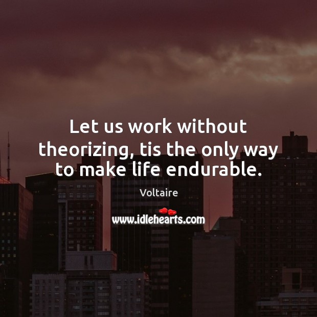 Let us work without theorizing, tis the only way to make life endurable. Image