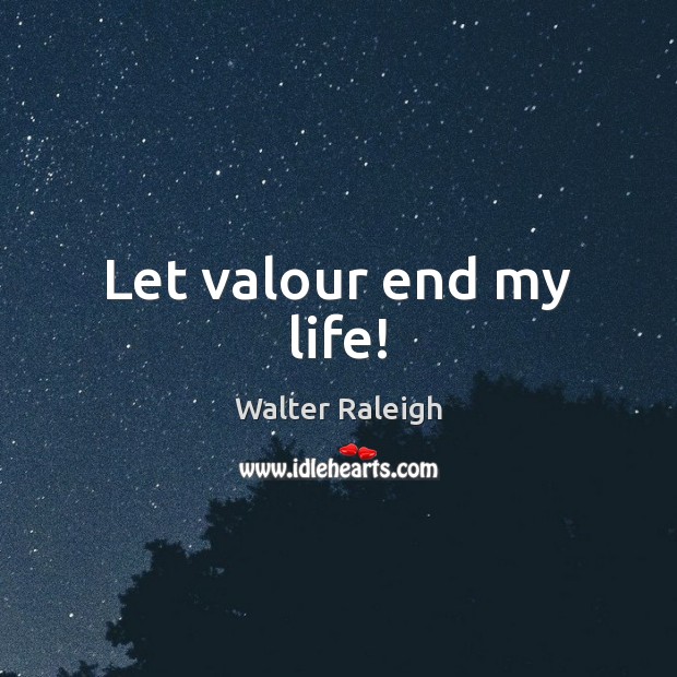Let valour end my life! Walter Raleigh Picture Quote
