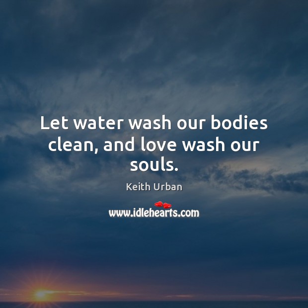 Let water wash our bodies clean, and love wash our souls. Keith Urban Picture Quote