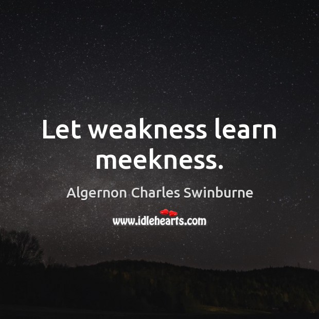 Let weakness learn meekness. Algernon Charles Swinburne Picture Quote