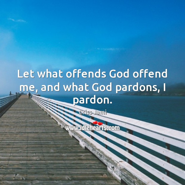 Let what offends God offend me, and what God pardons, I pardon. Criss Jami Picture Quote
