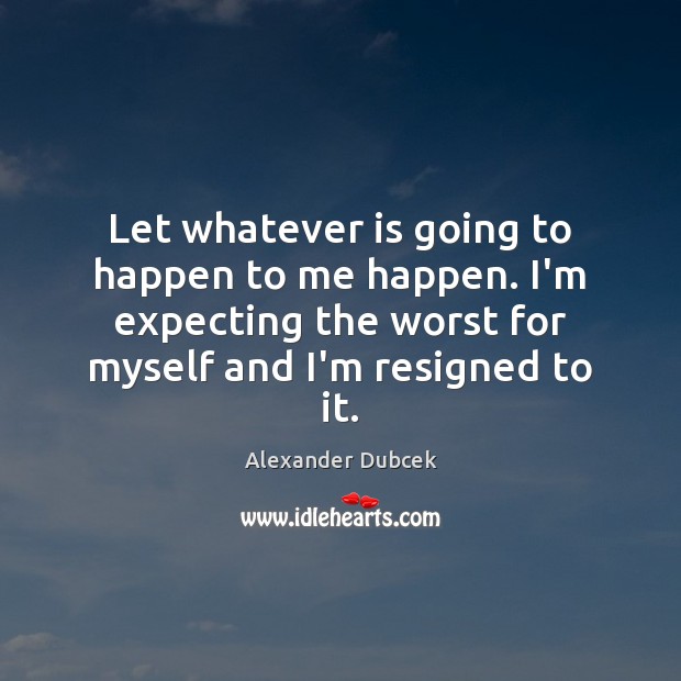 Let whatever is going to happen to me happen. I’m expecting the Alexander Dubcek Picture Quote