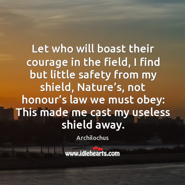 Let who will boast their courage in the field, I find but little safety from my shield Archilochus Picture Quote