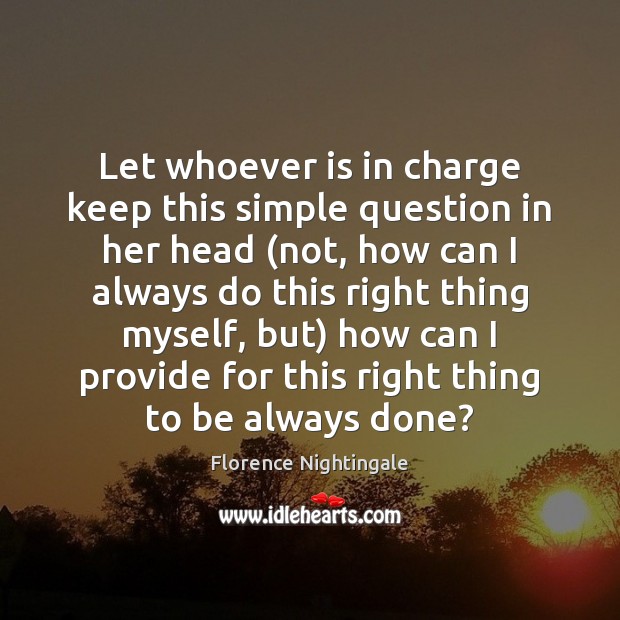 Let whoever is in charge keep this simple question in her head ( Florence Nightingale Picture Quote