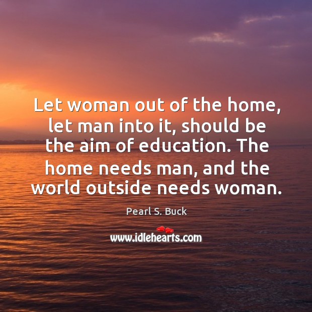 Let woman out of the home, let man into it, should be the aim of education. Pearl S. Buck Picture Quote