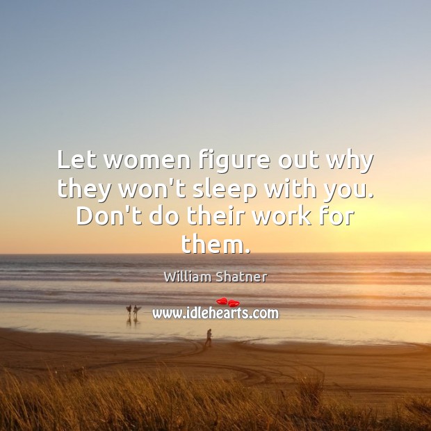 Let women figure out why they won’t sleep with you. Don’t do their work for them. William Shatner Picture Quote