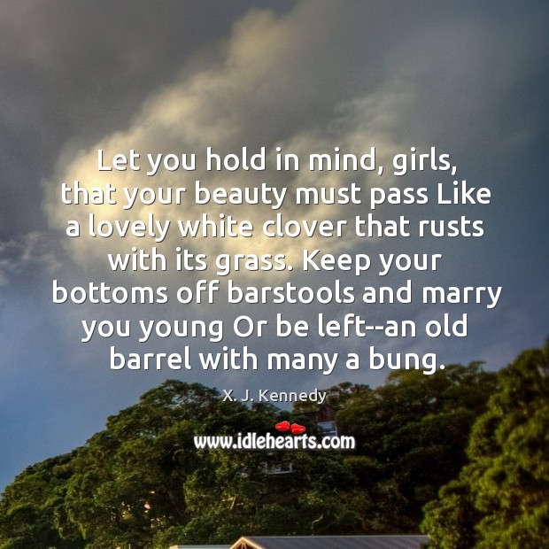 Let you hold in mind, girls, that your beauty must pass Like X. J. Kennedy Picture Quote