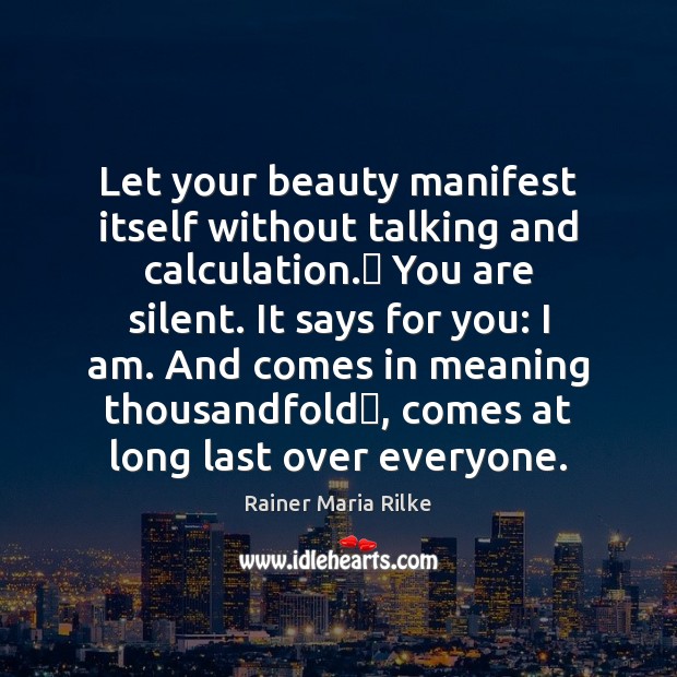 Let your beauty manifest itself without talking and calculation.​ You are silent. Rainer Maria Rilke Picture Quote