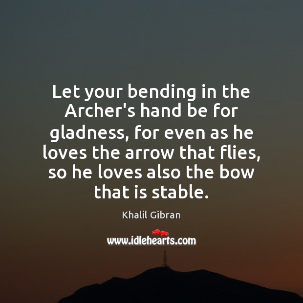 Let your bending in the Archer’s hand be for gladness, for even Khalil Gibran Picture Quote