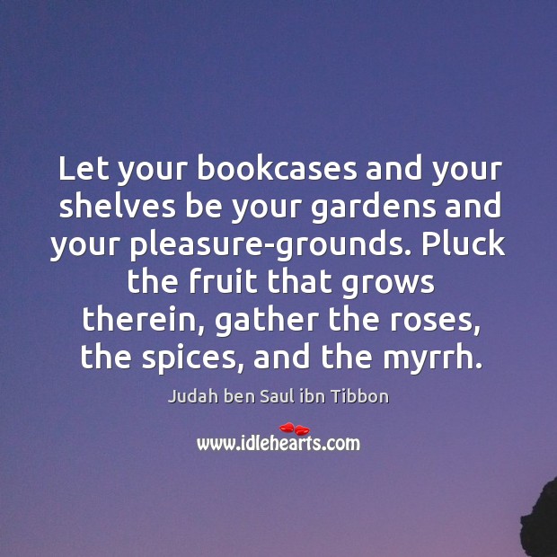 Let your bookcases and your shelves be your gardens and your pleasure-grounds. Image