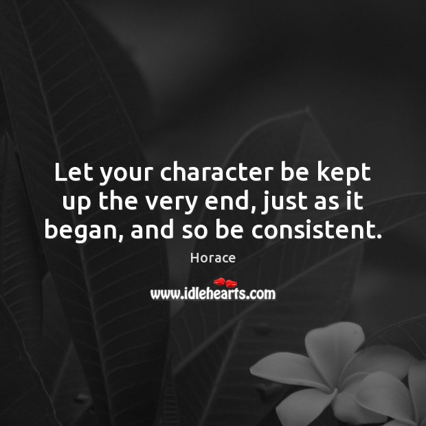 Let your character be kept up the very end, just as it began, and so be consistent. Image