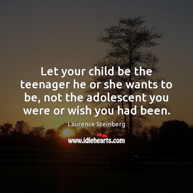 Let your child be the teenager he or she wants to be, Laurence Steinberg Picture Quote