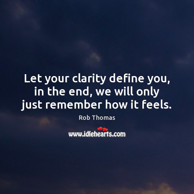 Let your clarity define you, in the end, we will only just remember how it feels. Image