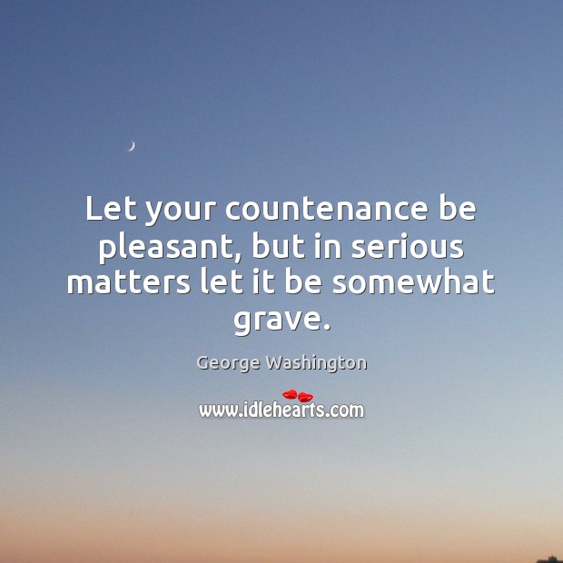 Let your countenance be pleasant, but in serious matters let it be somewhat grave. George Washington Picture Quote