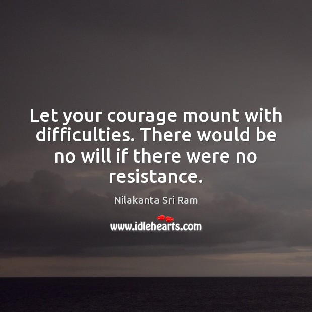 Let your courage mount with difficulties. There would be no will if Nilakanta Sri Ram Picture Quote