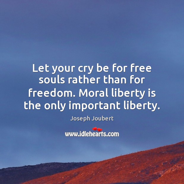 Let your cry be for free souls rather than for freedom. Moral Liberty Quotes Image