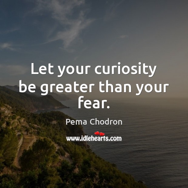 Let your curiosity be greater than your fear. Pema Chodron Picture Quote