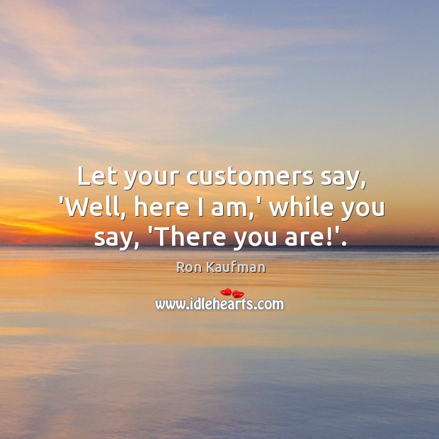 Let your customers say, ‘Well, here I am,’ while you say, ‘There you are!’. Ron Kaufman Picture Quote
