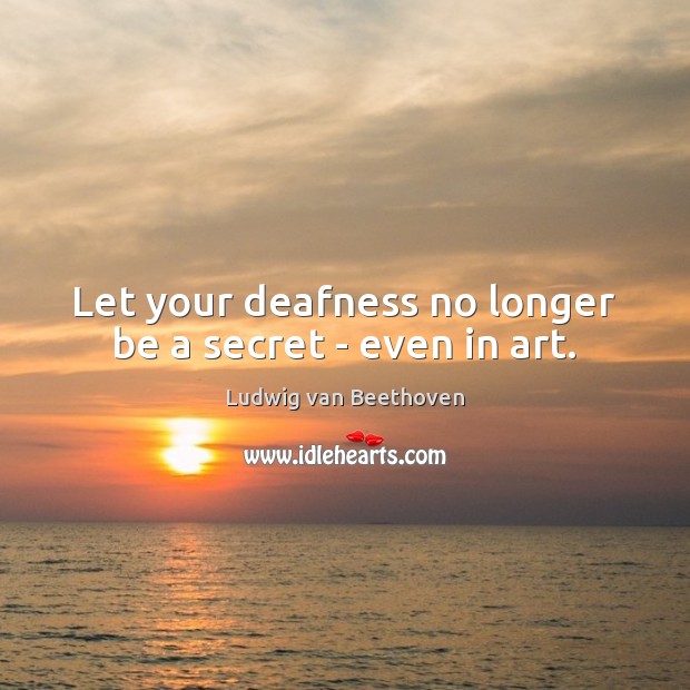 Let your deafness no longer be a secret – even in art. Ludwig van Beethoven Picture Quote