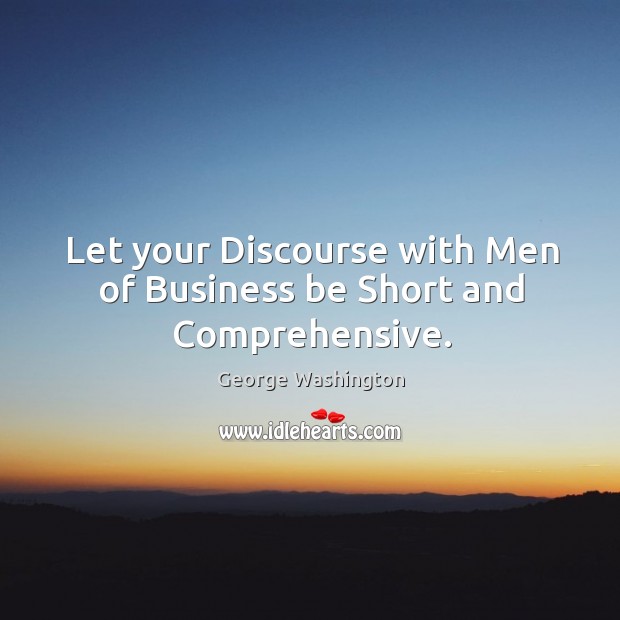 Let your discourse with men of business be short and comprehensive. George Washington Picture Quote