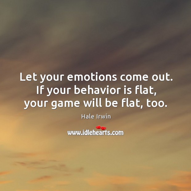 Let your emotions come out. If your behavior is flat, your game will be flat, too. Hale Irwin Picture Quote