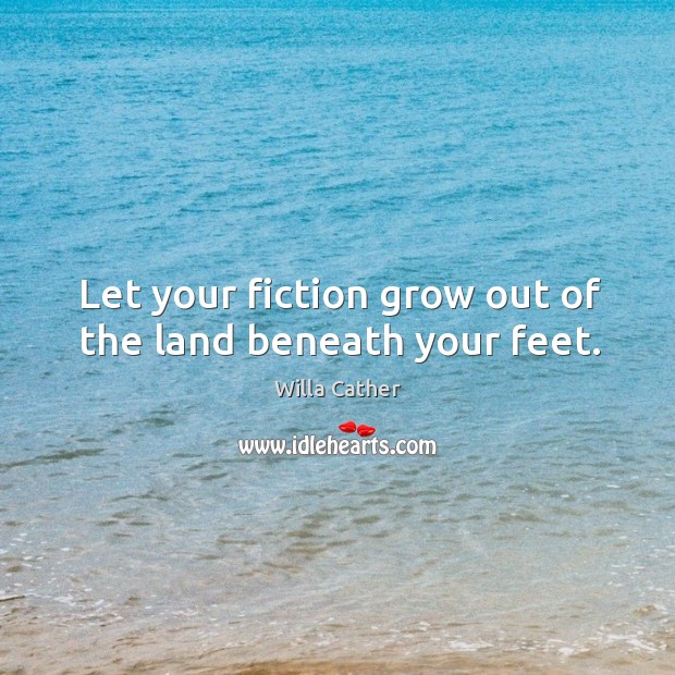 Let your fiction grow out of the land beneath your feet. Willa Cather Picture Quote