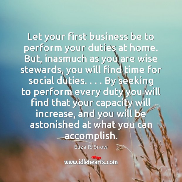 Let your first business be to perform your duties at home. But, Eliza R. Snow Picture Quote