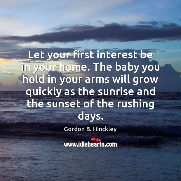 Let your first interest be in your home. The baby you hold Gordon B. Hinckley Picture Quote