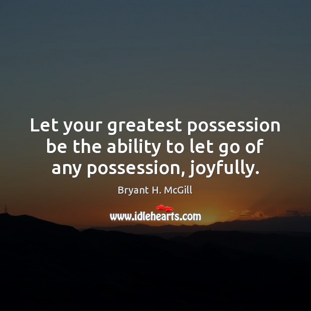 Let your greatest possession be the ability to let go of any possession, joyfully. Bryant H. McGill Picture Quote