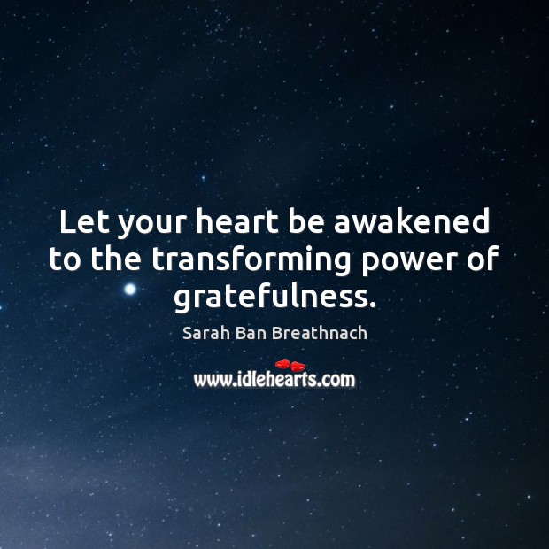 Let your heart be awakened to the transforming power of gratefulness. 
