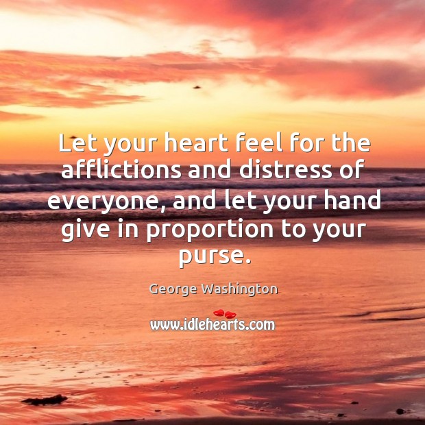 Let your heart feel for the afflictions and distress of everyone, and let your hand give in proportion to your purse. George Washington Picture Quote