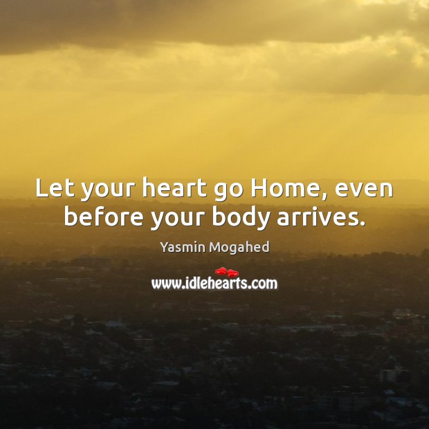 Let your heart go Home, even before your body arrives. Yasmin Mogahed Picture Quote