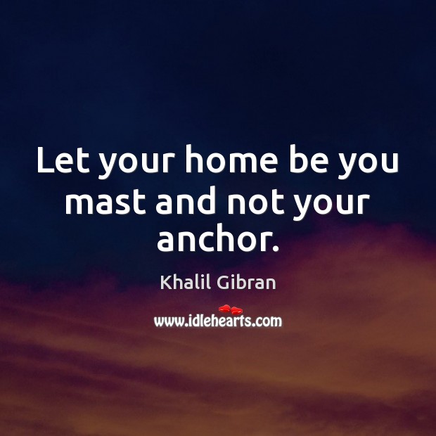Let your home be you mast and not your anchor. Khalil Gibran Picture Quote
