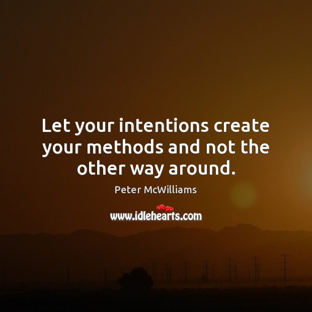 Let your intentions create your methods and not the other way around. Peter McWilliams Picture Quote