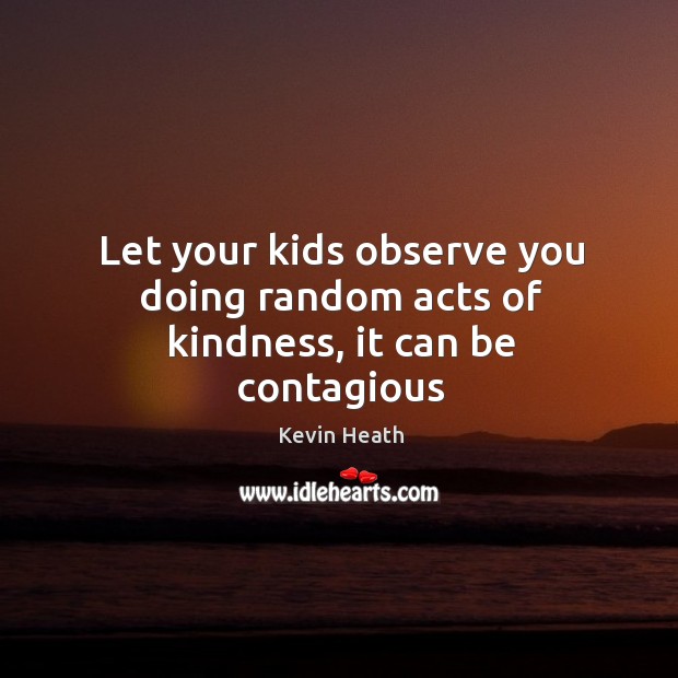 Let your kids observe you doing random acts of kindness, it can be contagious Kevin Heath Picture Quote
