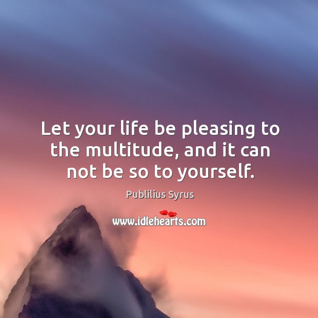 Let your life be pleasing to the multitude, and it can not be so to yourself. Image
