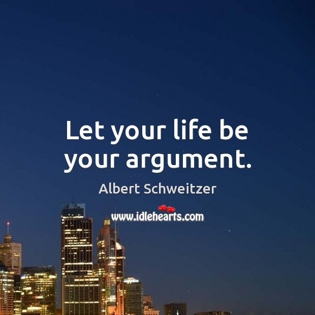 Let your life be your argument. Albert Schweitzer Picture Quote