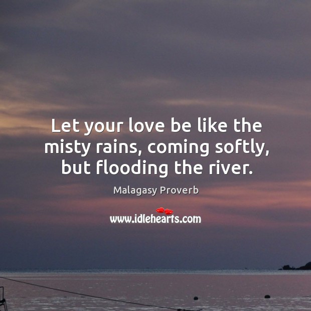 Let your love be like the misty rains, coming softly, but flooding the river. Malagasy Proverbs Image