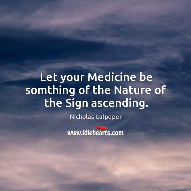 Let your medicine be somthing of the nature of the sign ascending. Nicholas Culpeper Picture Quote