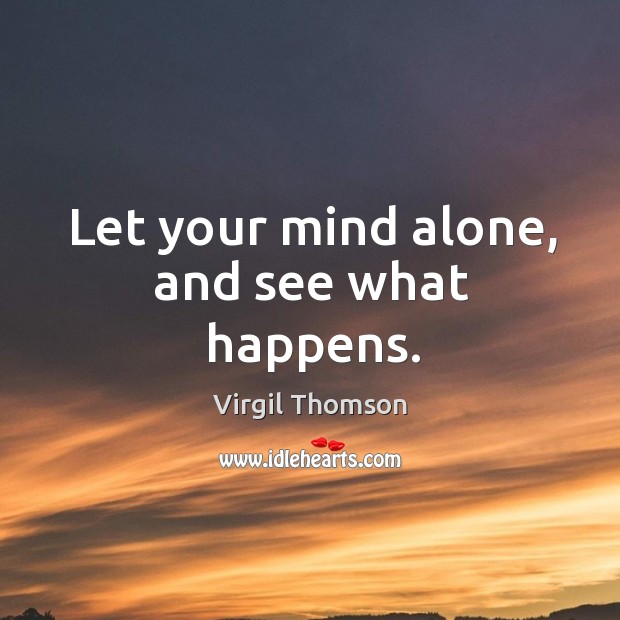 Let your mind alone, and see what happens. Virgil Thomson Picture Quote
