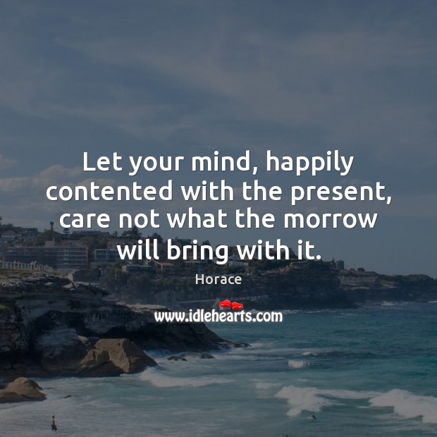 Let your mind, happily contented with the present, care not what the Image