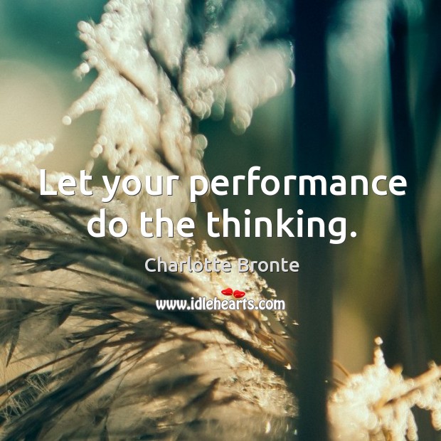 Let your performance do the thinking. Charlotte Bronte Picture Quote